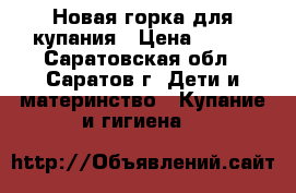 Новая горка для купания › Цена ­ 250 - Саратовская обл., Саратов г. Дети и материнство » Купание и гигиена   